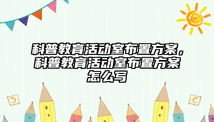 科普教育活動室布置方案，科普教育活動室布置方案怎么寫