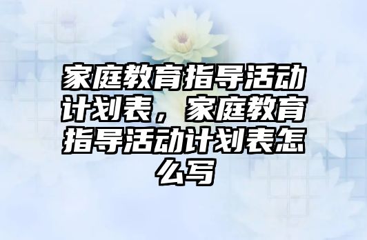 家庭教育指導(dǎo)活動計劃表，家庭教育指導(dǎo)活動計劃表怎么寫