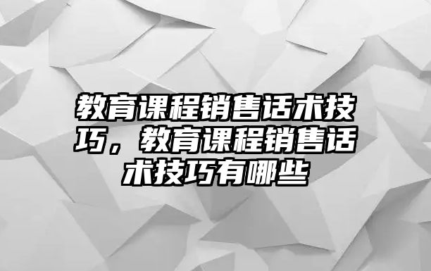 教育課程銷售話術(shù)技巧，教育課程銷售話術(shù)技巧有哪些