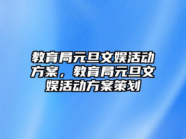 教育局元旦文娛活動方案，教育局元旦文娛活動方案策劃