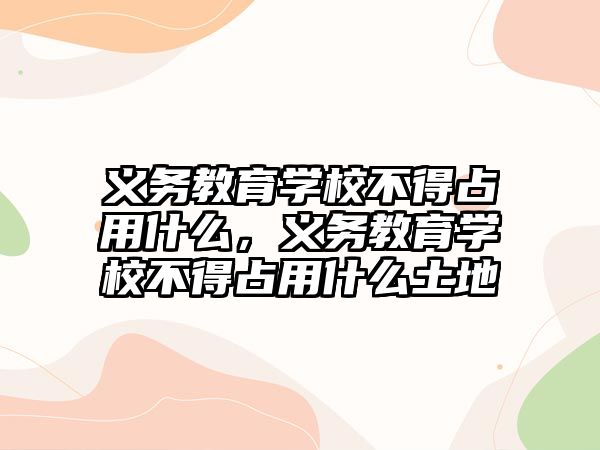 義務教育學校不得占用什么，義務教育學校不得占用什么土地