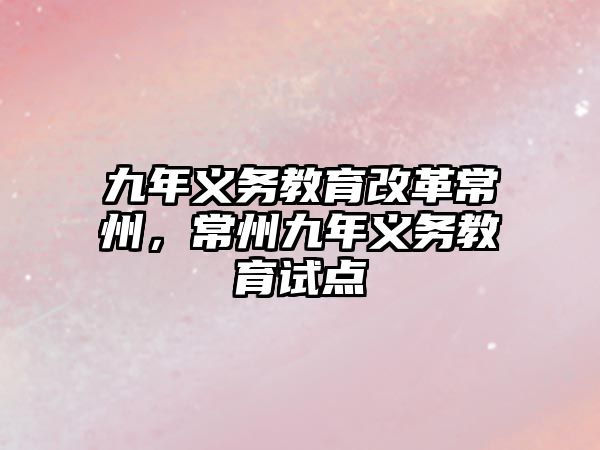 九年義務教育改革常州，常州九年義務教育試點