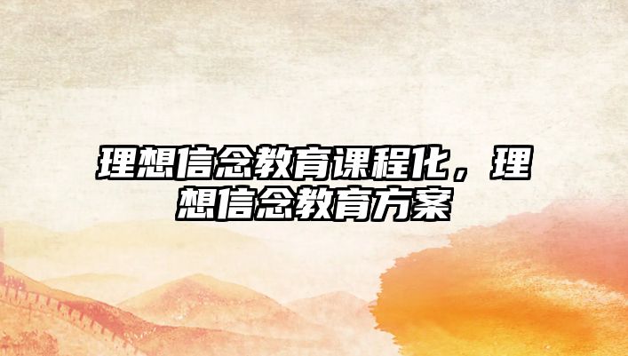 理想信念教育課程化，理想信念教育方案