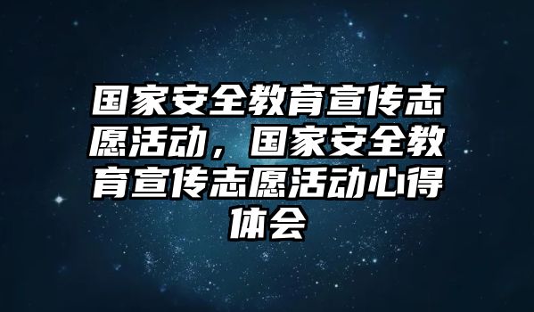 國(guó)家安全教育宣傳志愿活動(dòng)，國(guó)家安全教育宣傳志愿活動(dòng)心得體會(huì)