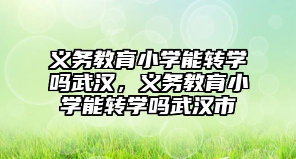 義務教育小學能轉學嗎武漢，義務教育小學能轉學嗎武漢市