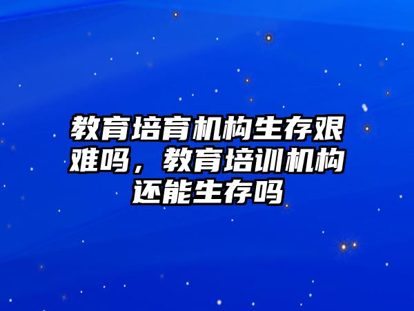 教育培育機構生存艱難嗎，教育培訓機構還能生存嗎