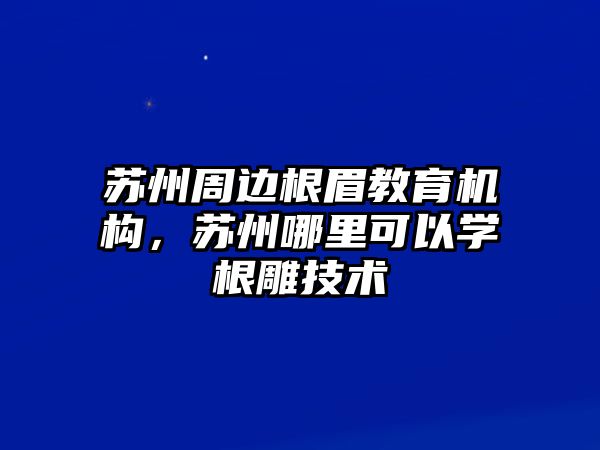 蘇州周邊根眉教育機(jī)構(gòu)，蘇州哪里可以學(xué)根雕技術(shù)