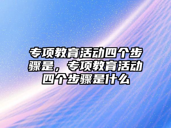 專項教育活動四個步驟是，專項教育活動四個步驟是什么