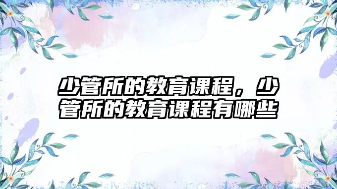 少管所的教育課程，少管所的教育課程有哪些