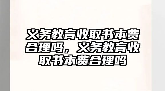 義務教育收取書本費合理嗎，義務教育收取書本費合理嗎