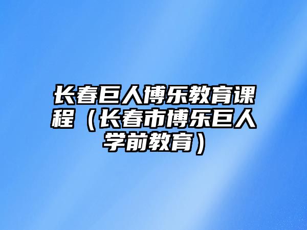 長春巨人博樂教育課程（長春市博樂巨人學前教育）