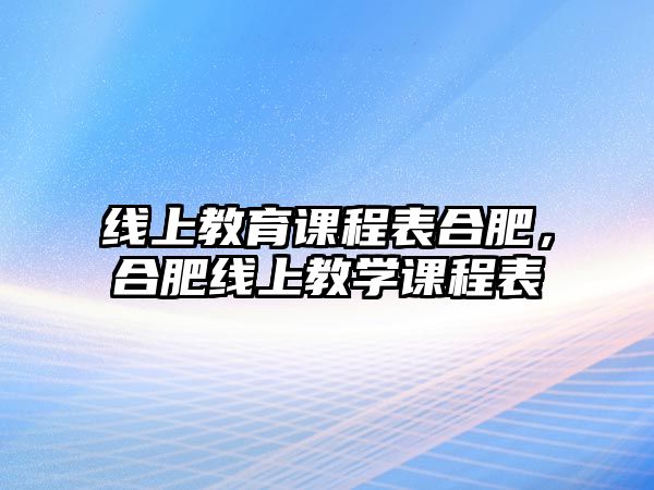 線上教育課程表合肥，合肥線上教學課程表