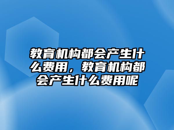 教育機構都會產生什么費用，教育機構都會產生什么費用呢