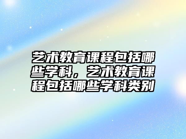 藝術教育課程包括哪些學科，藝術教育課程包括哪些學科類別