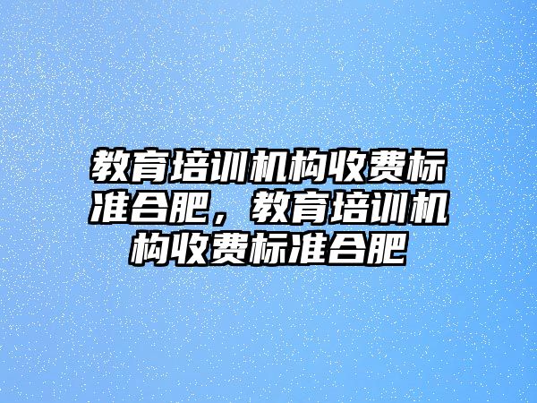 教育培訓機構收費標準合肥，教育培訓機構收費標準合肥