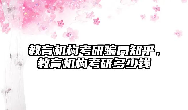 教育機構考研騙局知乎，教育機構考研多少錢