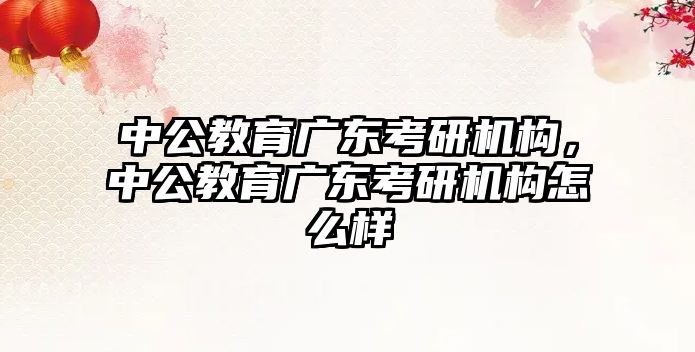 中公教育廣東考研機構，中公教育廣東考研機構怎么樣