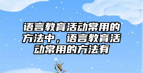 語言教育活動常用的方法中，語言教育活動常用的方法有