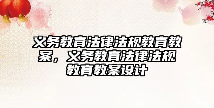 義務教育法律法規教育教案，義務教育法律法規教育教案設計