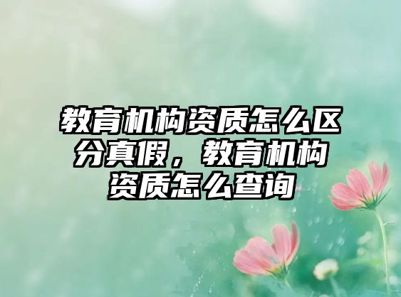 教育機構資質怎么區分真假，教育機構資質怎么查詢