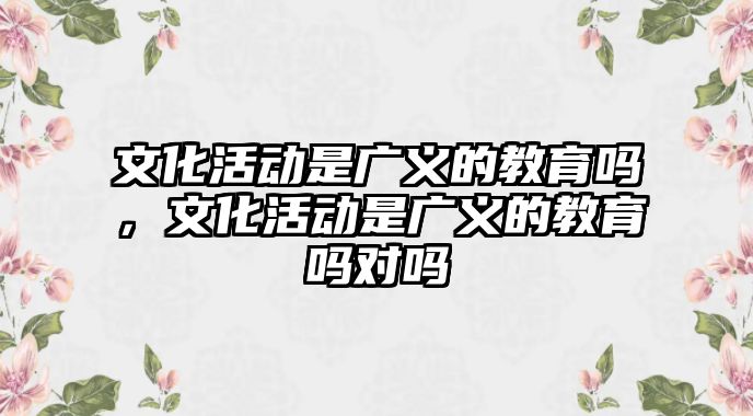 文化活動是廣義的教育嗎，文化活動是廣義的教育嗎對嗎