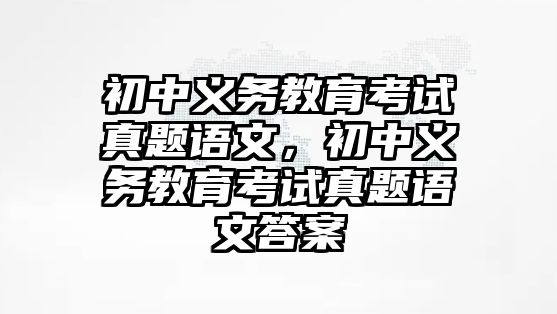 初中義務教育考試真題語文，初中義務教育考試真題語文答案