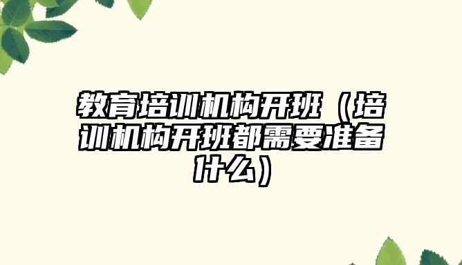 教育培訓機構開班（培訓機構開班都需要準備什么）