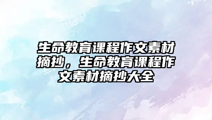 生命教育課程作文素材摘抄，生命教育課程作文素材摘抄大全