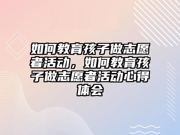 如何教育孩子做志愿者活動，如何教育孩子做志愿者活動心得體會