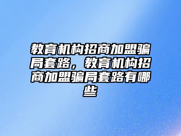 教育機構(gòu)招商加盟騙局套路，教育機構(gòu)招商加盟騙局套路有哪些