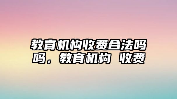 教育機構收費合法嗎嗎，教育機構 收費