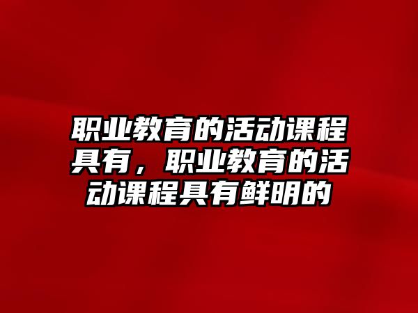 職業教育的活動課程具有，職業教育的活動課程具有鮮明的