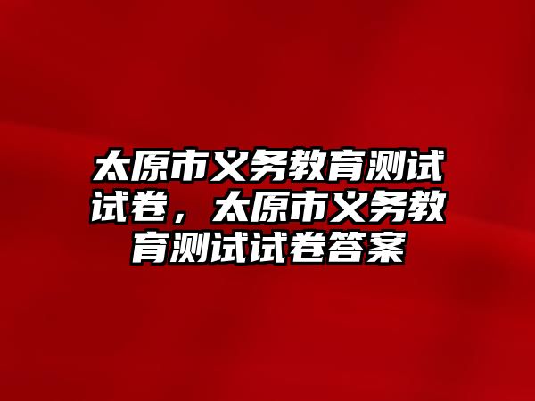 太原市義務教育測試試卷，太原市義務教育測試試卷答案