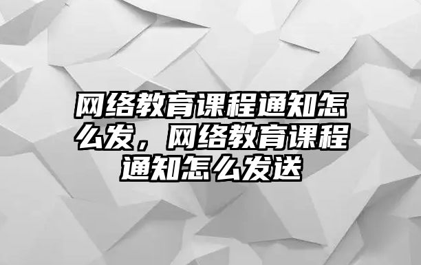 網(wǎng)絡(luò)教育課程通知怎么發(fā)，網(wǎng)絡(luò)教育課程通知怎么發(fā)送