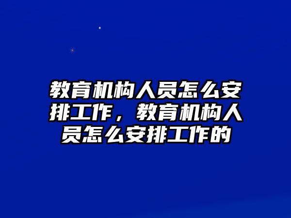 教育機構人員怎么安排工作，教育機構人員怎么安排工作的