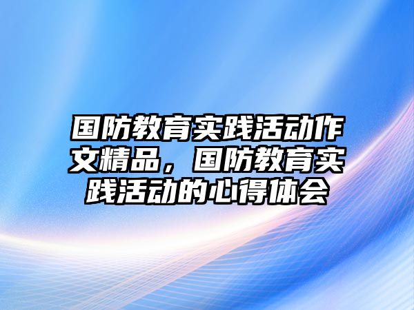 國防教育實踐活動作文精品，國防教育實踐活動的心得體會