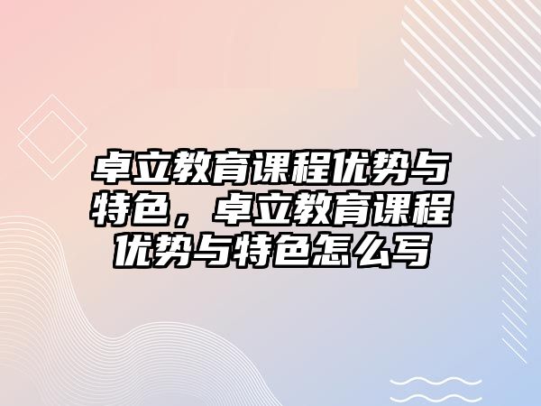 卓立教育課程優勢與特色，卓立教育課程優勢與特色怎么寫