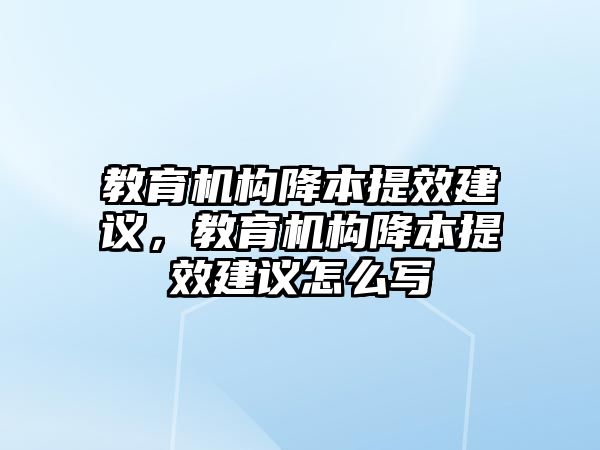 教育機(jī)構(gòu)降本提效建議，教育機(jī)構(gòu)降本提效建議怎么寫