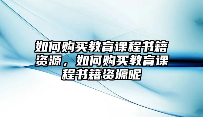 如何購買教育課程書籍資源，如何購買教育課程書籍資源呢