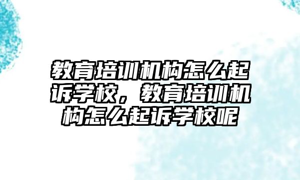 教育培訓(xùn)機構(gòu)怎么起訴學(xué)校，教育培訓(xùn)機構(gòu)怎么起訴學(xué)校呢