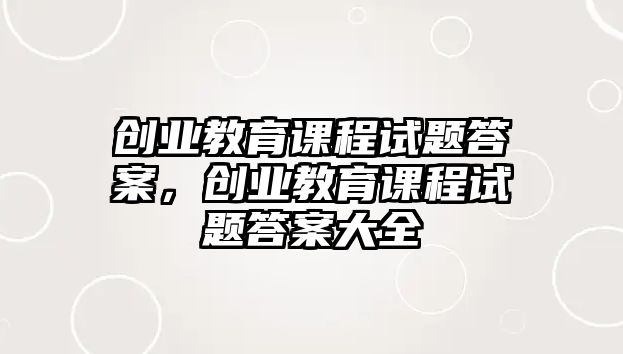 創(chuàng)業(yè)教育課程試題答案，創(chuàng)業(yè)教育課程試題答案大全