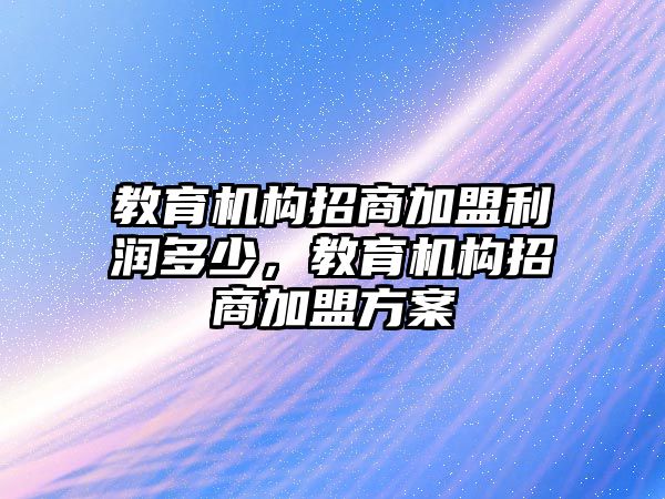 教育機構(gòu)招商加盟利潤多少，教育機構(gòu)招商加盟方案