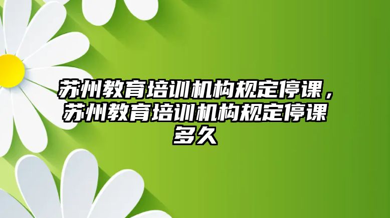 蘇州教育培訓機構規定停課，蘇州教育培訓機構規定停課多久