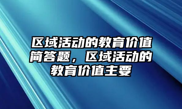 區域活動的教育價值簡答題，區域活動的教育價值主要