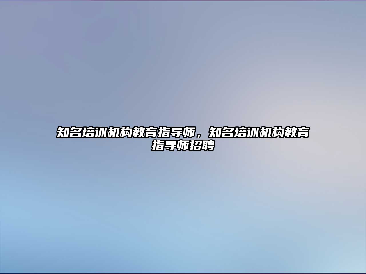 知名培訓機構教育指導師，知名培訓機構教育指導師招聘