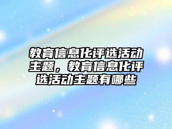 教育信息化評選活動主題，教育信息化評選活動主題有哪些