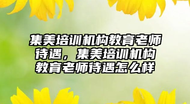 集美培訓機構教育老師待遇，集美培訓機構教育老師待遇怎么樣