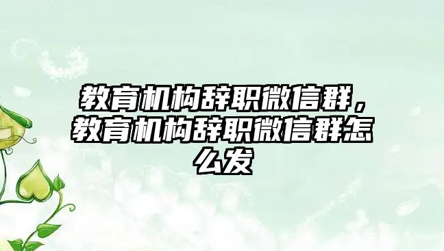 教育機構辭職微信群，教育機構辭職微信群怎么發