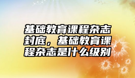 基礎教育課程雜志封底，基礎教育課程雜志是什么級別