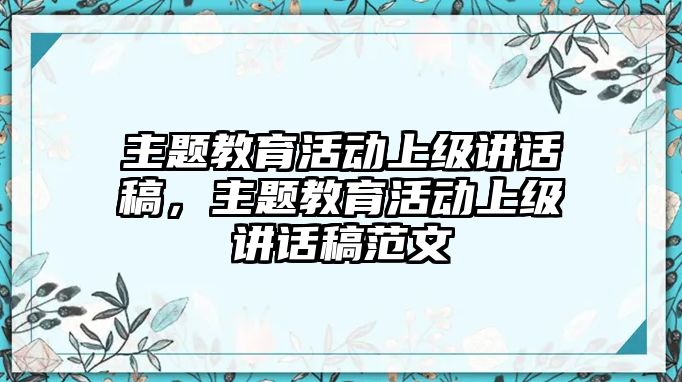 主題教育活動上級講話稿，主題教育活動上級講話稿范文